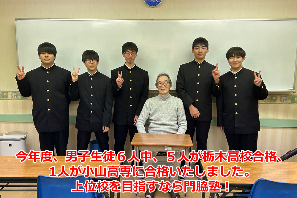 今年度、男子生徒６人中、５人が栃木高校合格、1人が小山高専に合格いたしました。上位校を目指すなら門脇塾！